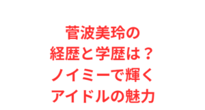 菅波美玲の経歴と学歴は?ノイミーで輝くアイドルの魅力