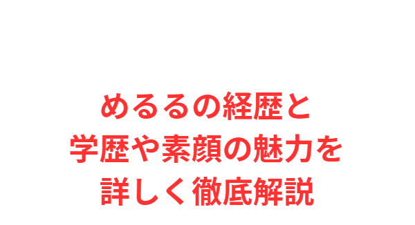 めるるの経歴と学歴や素顔の魅力を詳しく徹底解説