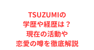 TSUZUMIの学歴や経歴は?現在の活動や恋愛の噂を徹底解説