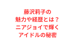 藤沢莉子の魅力や経歴とは?ニアジョイで輝くアイドルの秘密
