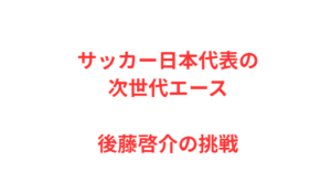 サッカー日本代表の次世代エース・後藤啓介の挑戦