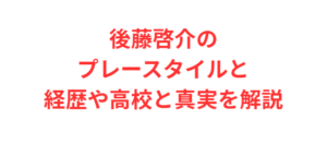 後藤啓介のプレースタイルと経歴や高校と真実を解説