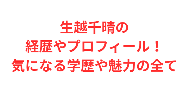 生越千晴の経歴やプロフィール！気になる学歴や魅力の全て