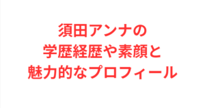須田アンナの学歴経歴や素顔と魅力的なプロフィール