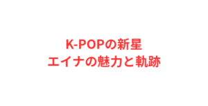 K-POPの新星エイナの魅力と軌跡