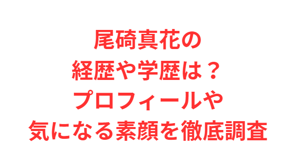 尾碕真花の経歴や学歴は？プロフィールや気になる素顔を徹底調査