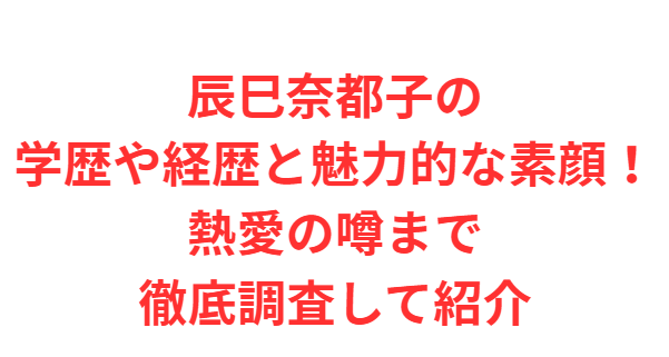辰巳奈都子の学歴や経歴と魅力的な素顔！熱愛の噂まで徹底調査して紹介