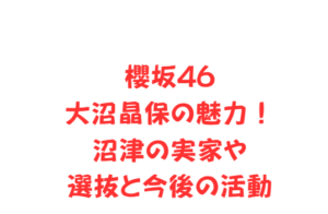 櫻坂46大沼晶保の魅力！沼津の実家や選抜と今後の活動