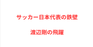 サッカー日本代表の鉄壁、渡辺剛の飛躍