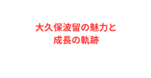 大久保波留の魅力と成長の軌跡