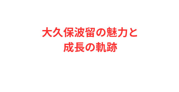 大久保波留の魅力と成長の軌跡