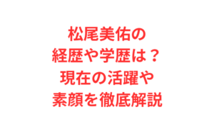 松尾美佑の経歴や学歴は?現在の活躍や素顔を徹底解説