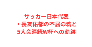 サッカー日本代表・長友佑都の不屈の魂と5大会連続W杯への軌跡