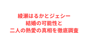 綾瀬はるかとジェシー結婚の可能性と二人の熱愛の真相を徹底調査