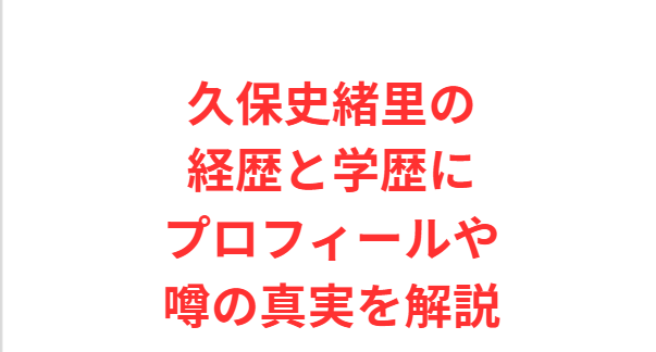 久保史緒里の経歴と学歴にプロフィールや噂の真実を解説