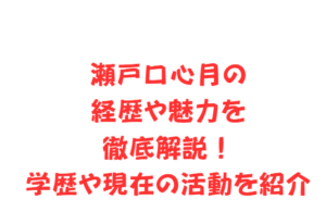 瀬戸口心月の経歴や魅力を徹底解説!学歴や現在の活動を紹介