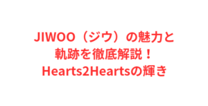 JIWOO(ジウ)の魅力と軌跡を徹底解説!Hearts2Heartsの輝き