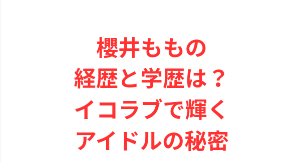 櫻井ももの経歴と学歴は？イコラブで輝くアイドルの秘密
