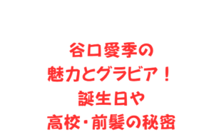 谷口愛季の魅力とグラビア！誕生日や高校・前髪の秘密
