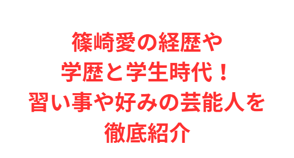 篠崎愛の経歴や学歴と学生時代！習い事や好みの芸能人を徹底紹介