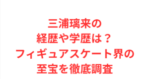 三浦璃来の経歴や学歴は？フィギュアスケート界の至宝を徹底調査