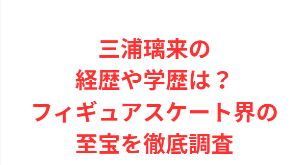 三浦璃来の経歴や学歴は？フィギュアスケート界の至宝を徹底調査