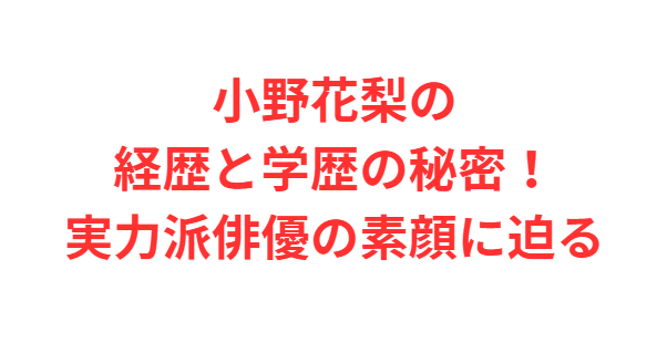 小野花梨の経歴と学歴の秘密！実力派俳優の素顔に迫る
