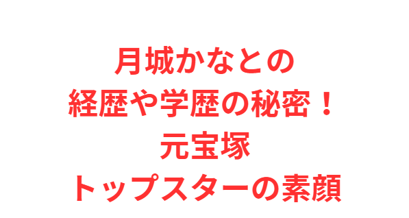 月城かなとの経歴や学歴の秘密！元宝塚トップスターの素顔
