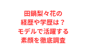 田鍋梨々花の経歴や学歴は?モデルで活躍する素顔を徹底調査