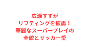 広瀬すずがリフティングを披露!華麗なスーパープレイの全貌とサッカー愛