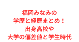 福岡みなみの学歴と経歴まとめ!出身高校や大学の偏差値と学生時代