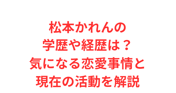 松本かれんの学歴や経歴は？気になる恋愛事情と現在の活動を解説