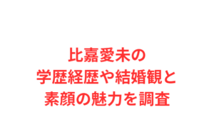 比嘉愛未の学歴経歴や結婚観と素顔の魅力を調査