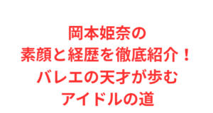 岡本姫奈の素顔と経歴を徹底紹介!バレエの天才が歩むアイドルの道