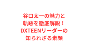 谷口太一の魅力と軌跡を徹底解説！DXTEENリーダーの知られざる素顔