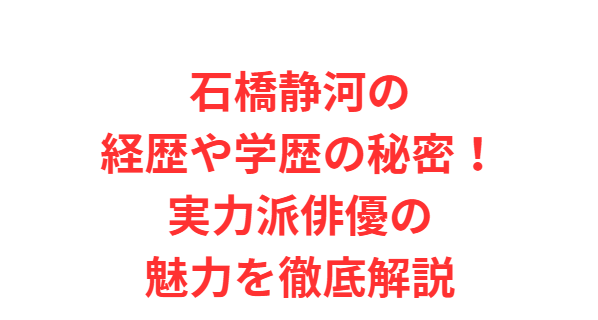 石橋静河の経歴や学歴の秘密！実力派俳優の魅力を徹底解説