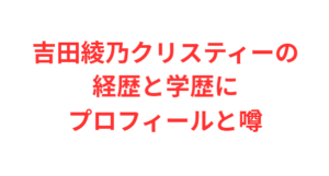 吉田綾乃クリスティーの経歴と学歴にプロフィールと噂
