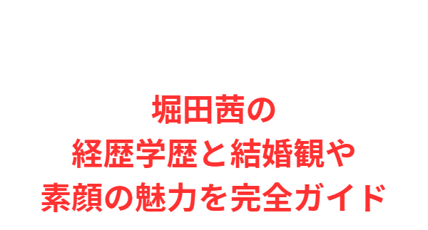 堀田茜の経歴学歴と結婚観や素顔の魅力を完全ガイド