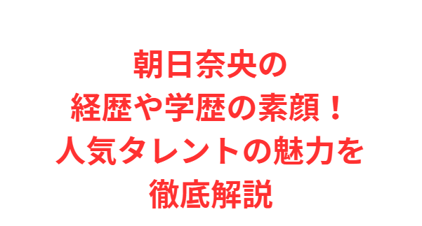 朝日奈央の経歴や学歴の素顔！人気タレントの魅力を徹底解説