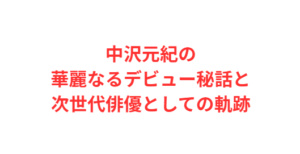 中沢元紀の華麗なるデビュー秘話と次世代俳優としての軌跡