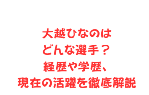 大越ひなのはどんな選手？経歴や学歴、現在の活躍を徹底解説