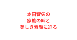 本田響矢の家族の絆と美しき素顔に迫る