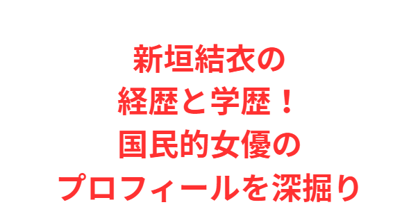 新垣結衣の経歴と学歴！国民的女優のプロフィールを深掘り