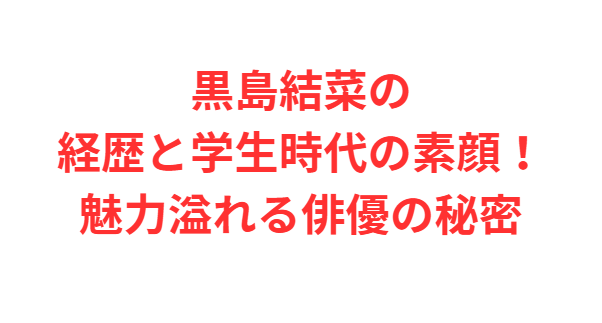 黒島結菜の経歴と学生時代の素顔！魅力溢れる俳優の秘密
