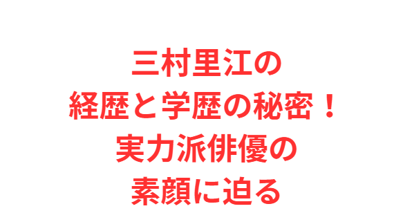 三村里江の経歴と学歴の秘密！実力派俳優の素顔に迫る