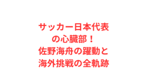 サッカー日本代表の心臓部!佐野海舟の躍動と海外挑戦の全軌跡