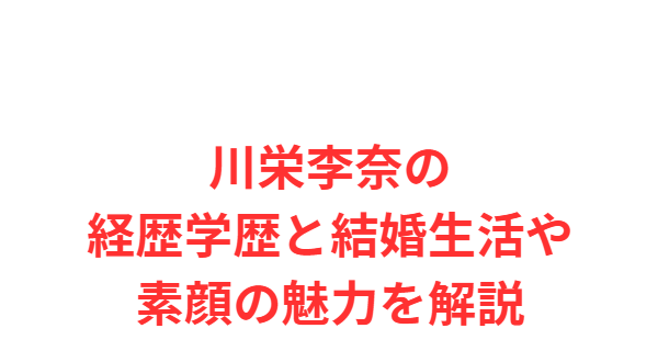 川栄李奈の経歴学歴と結婚生活や素顔の魅力を解説