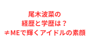 尾木波菜の経歴と学歴は？≠MEで輝くアイドルの素顔