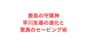 鹿島の守護神・早川友基の進化と驚異のセービング術