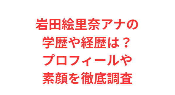 岩田絵里奈アナの学歴や経歴は？プロフィールや素顔を徹底調査